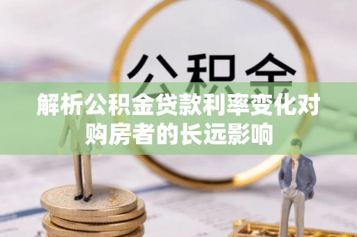 修水解析公积金贷款利率变化对购房者的长远影响