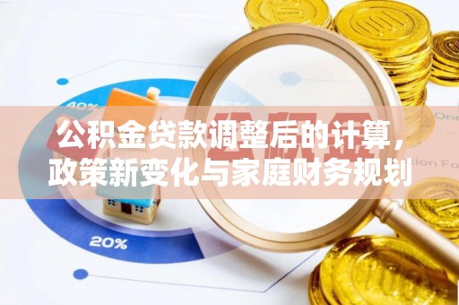 修水公积金贷款调整后的计算，政策新变化与家庭财务规划