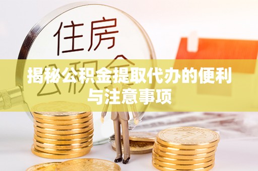 修水揭秘公积金提取代办的便利与注意事项