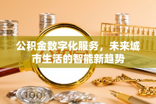 修水公积金数字化服务，未来城市生活的智能新趋势