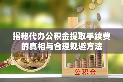 修水揭秘代办公积金提取手续费的真相与合理规避方法