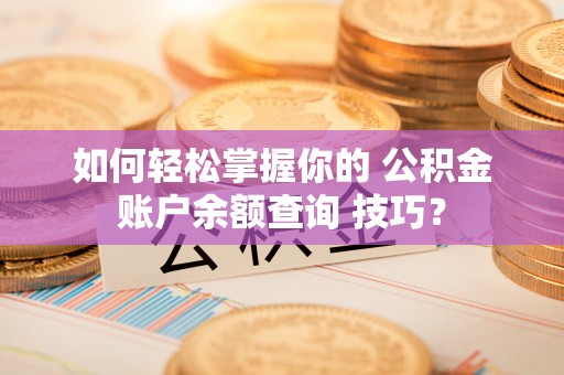 修水如何轻松掌握你的 公积金账户余额查询 技巧？