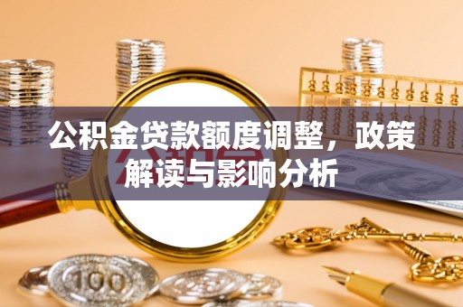 修水公积金贷款额度调整，政策解读与影响分析