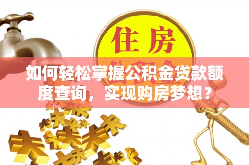修水如何轻松掌握公积金贷款额度查询，实现购房梦想？