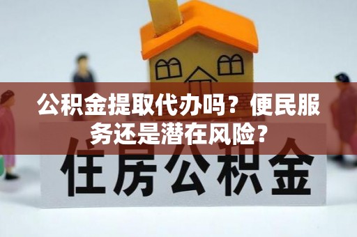 修水公积金提取代办吗？便民服务还是潜在风险？