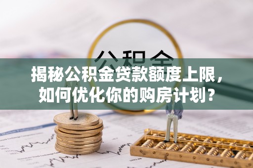 修水揭秘公积金贷款额度上限，如何优化你的购房计划？