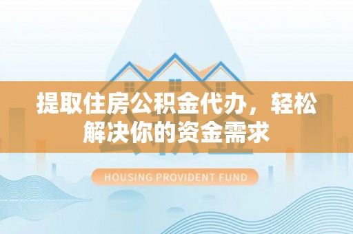 修水提取住房公积金代办，轻松解决你的资金需求