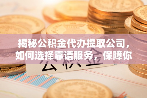 修水揭秘公积金代办提取公司，如何选择靠谱服务，保障你的资金安全