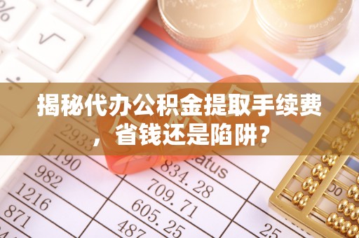 修水揭秘代办公积金提取手续费，省钱还是陷阱？