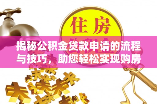 修水揭秘公积金贷款申请的流程与技巧，助您轻松实现购房梦