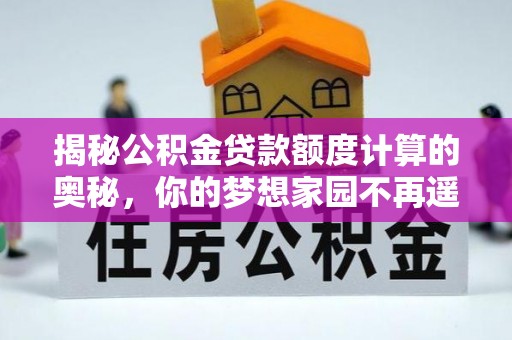 修水揭秘公积金贷款额度计算的奥秘，你的梦想家园不再遥不可及