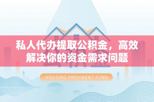 修水私人代办提取公积金，高效解决你的资金需求问题