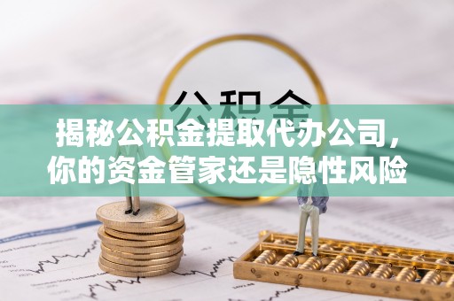 修水揭秘公积金提取代办公司，你的资金管家还是隐性风险？