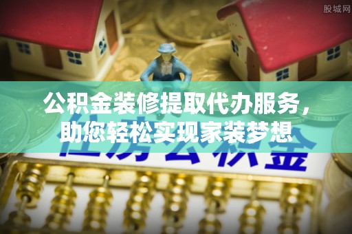 修水公积金装修提取代办服务，助您轻松实现家装梦想