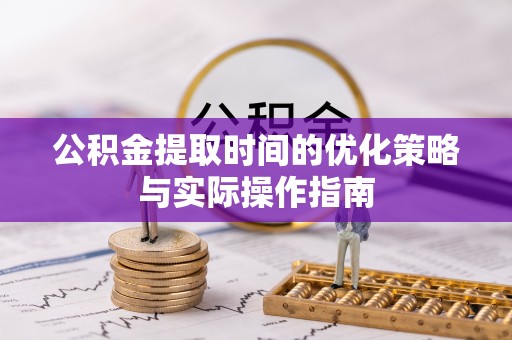 修水公积金提取时间的优化策略与实际操作指南