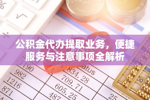 修水公积金代办提取业务，便捷服务与注意事项全解析