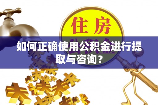 修水如何正确使用公积金进行提取与咨询？