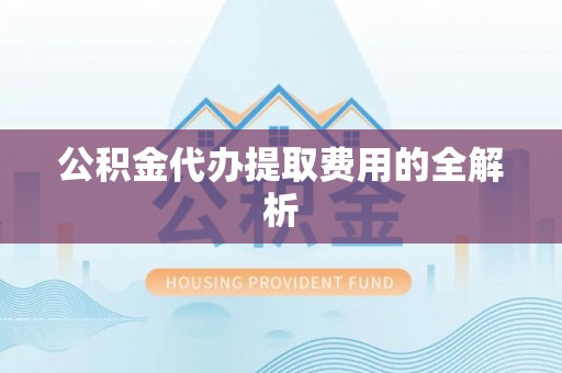修水公积金代办提取费用的全解析