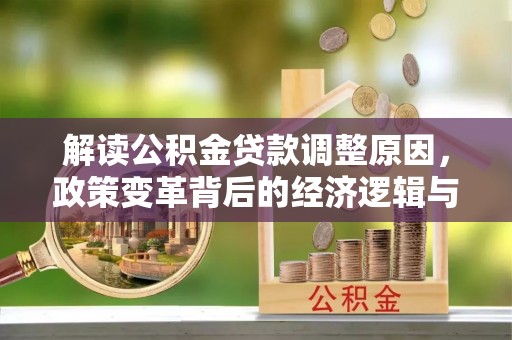 修水解读公积金贷款调整原因，政策变革背后的经济逻辑与民生影响